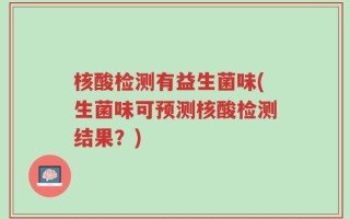 核酸检测有益生菌味(生菌味可预测核酸检测结果？)