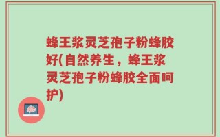 蜂王浆灵芝孢子粉蜂胶好(自然养生，蜂王浆灵芝孢子粉蜂胶全面呵护)
