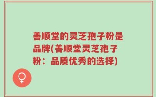 善顺堂的灵芝孢子粉是品牌(善顺堂灵芝孢子粉：品质优秀的选择)