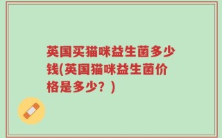 英国买猫咪益生菌多少钱(英国猫咪益生菌价格是多少？)