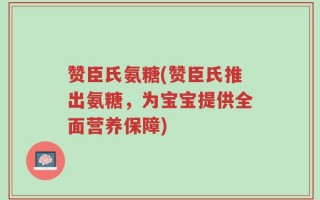 赞臣氏氨糖(赞臣氏推出氨糖，为宝宝提供全面营养保障)