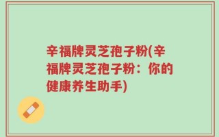 辛福牌灵芝孢子粉(辛福牌灵芝孢子粉：你的健康养生助手)