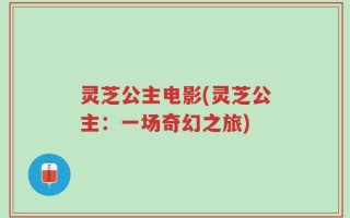 灵芝公主电影(灵芝公主：一场奇幻之旅)