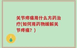 关节疼痛用什么方药治疗(如何用药物缓解关节疼痛？)