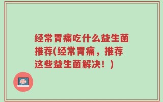 经常胃痛吃什么益生菌推荐(经常胃痛，推荐这些益生菌解决！)