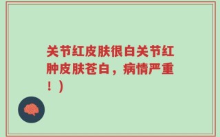 关节红皮肤很白关节红肿皮肤苍白，病情严重！)