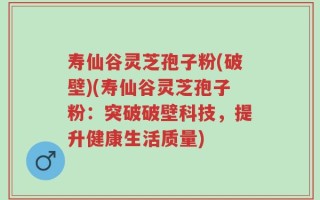寿仙谷灵芝孢子粉(破壁)(寿仙谷灵芝孢子粉：突破破壁科技，提升健康生活质量)