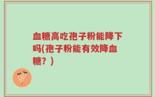 血糖高吃孢子粉能降下吗(孢子粉能有效降血糖？)