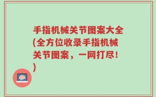 手指机械关节图案大全(全方位收录手指机械关节图案，一网打尽！)