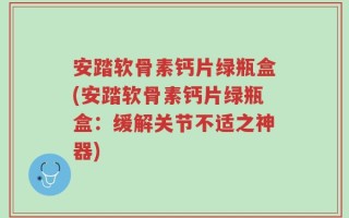 安踏软骨素钙片绿瓶盒(安踏软骨素钙片绿瓶盒：缓解关节不适之神器)