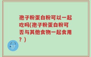 孢子粉蛋白粉可以一起吃吗(孢子粉蛋白粉可否与其他食物一起食用？)
