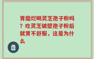 胃糜烂喝灵芝孢子粉吗？吃灵芝破壁孢子粉后就胃不舒服，这是为什么