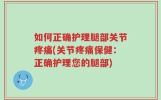 如何正确护理腿部关节疼痛(关节疼痛保健：正确护理您的腿部)