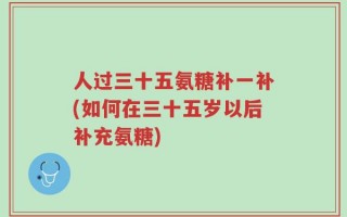 人过三十五氨糖补一补(如何在三十五岁以后补充氨糖)