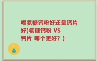 喝氨糖钙粉好还是钙片好(氨糖钙粉 VS 钙片 哪个更好？)
