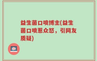 益生菌口喷博主(益生菌口喷惹众怒，引网友质疑)