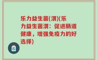 乐力益生菌(渭)(乐力益生菌渭：促进肠道健康，增强免疫力的好选择)