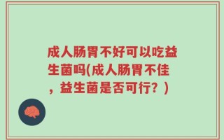 成人肠胃不好可以吃益生菌吗(成人肠胃不佳，益生菌是否可行？)