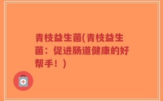 青枝益生菌(青枝益生菌：促进肠道健康的好帮手！)