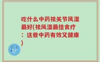 吃什么中药祛关节风湿最好(祛风湿最佳食疗：这些中药有效又健康)