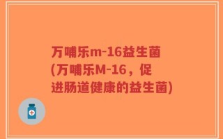 万哺乐m-16益生菌(万哺乐M-16，促进肠道健康的益生菌)