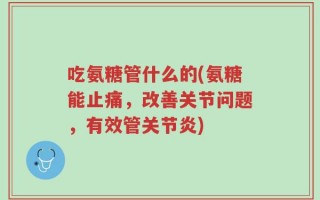 吃氨糖管什么的(氨糖能止痛，改善关节问题，有效管关节炎)