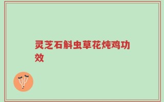 灵芝石斛虫草花炖鸡功效