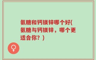 氨糖和钙镁锌哪个好(氨糖与钙镁锌，哪个更适合你？)