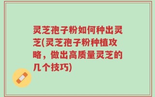 灵芝孢子粉如何种出灵芝(灵芝孢子粉种植攻略，做出高质量灵芝的几个技巧)