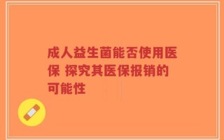 成人益生菌能否使用医保 探究其医保报销的可能性