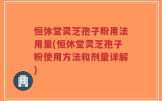 恒休堂灵芝孢子粉用法用量(恒休堂灵芝孢子粉使用方法和剂量详解)