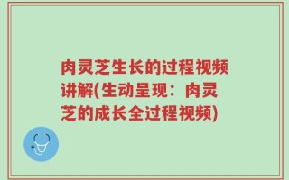 肉灵芝生长的过程视频讲解(生动呈现：肉灵芝的成长全过程视频)