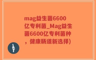mag益生菌6600亿专利菌_Mag益生菌6600亿专利菌种，健康肠道新选择)