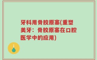 牙科用骨胶原塞(重塑美牙：骨胶原塞在口腔医学中的应用)
