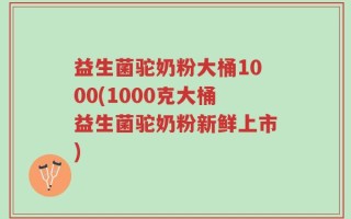 益生菌驼奶粉大桶1000(1000克大桶益生菌驼奶粉新鲜上市)