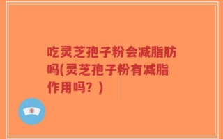 吃灵芝孢子粉会减脂肪吗(灵芝孢子粉有减脂作用吗？)