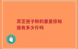 灵芝孢子粉的重量你知道有多少斤吗