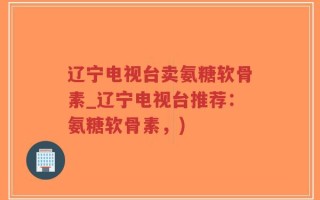 辽宁电视台卖氨糖软骨素_辽宁电视台推荐：氨糖软骨素，)