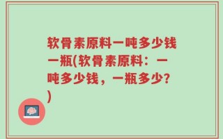 软骨素原料一吨多少钱一瓶(软骨素原料：一吨多少钱，一瓶多少？)