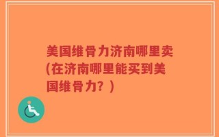 美国维骨力济南哪里卖(在济南哪里能买到美国维骨力？)