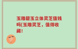 玉雕碧玉立体灵芝值钱吗(玉雕灵芝，值得收藏！