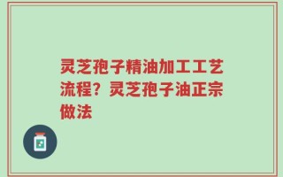 灵芝孢子精油加工工艺流程？灵芝孢子油正宗做法