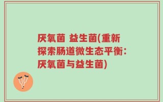 厌氧菌 益生菌(重新探索肠道微生态平衡：厌氧菌与益生菌)