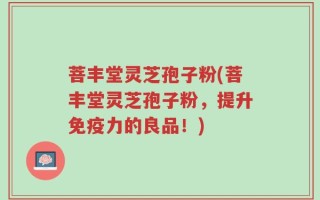 菩丰堂灵芝孢子粉(菩丰堂灵芝孢子粉，提升免疫力的良品！)