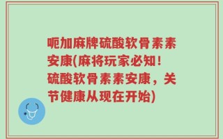 呃加麻牌硫酸软骨素素安康(麻将玩家必知！硫酸软骨素素安康，关节健康从现在开始)
