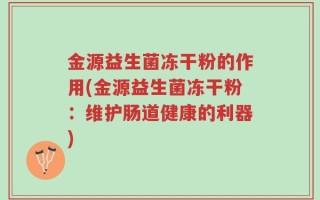 金源益生菌冻干粉的作用(金源益生菌冻干粉：维护肠道健康的利器)