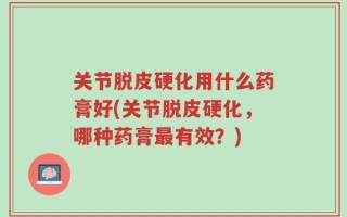 关节脱皮硬化用什么药膏好(关节脱皮硬化，哪种药膏最有效？)