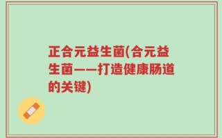 正合元益生菌(合元益生菌——打造健康肠道的关键)