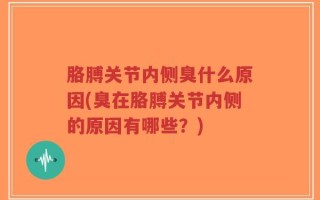 胳膊关节内侧臭什么原因(臭在胳膊关节内侧的原因有哪些？)