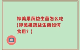 婷美果蔬益生菌怎么吃(婷美果蔬益生菌如何食用？)